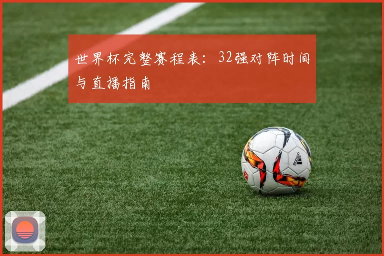 世界杯完整赛程表:32强对阵时间与直播指南