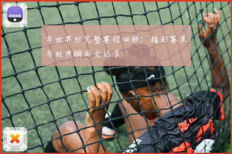 年世界杯完整赛程回顾:精彩赛果与经典瞬间全记录