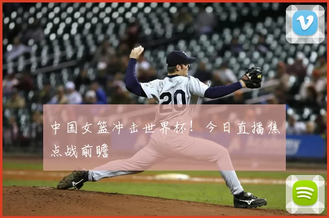 中国女篮冲击世界杯！今日直播焦点战前瞻