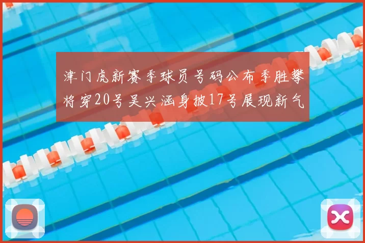 津门虎新赛季球员号码公布季胜攀将穿20号吴兴涵身披17号展现新气象