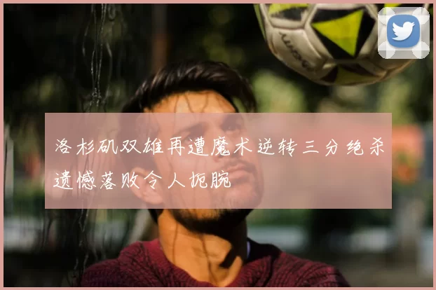 洛杉矶双雄再遭魔术逆转三分绝杀遗憾落败令人扼腕