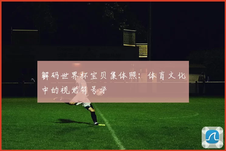 解码世界杯宝贝集体照：体育文化中的视觉符号学