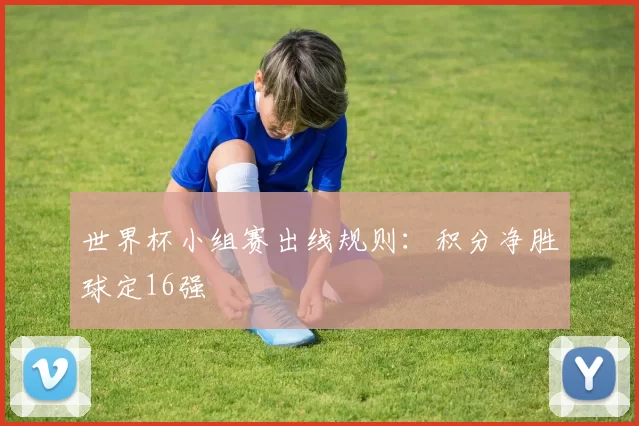 世界杯小组赛出线规则：积分净胜球定16强