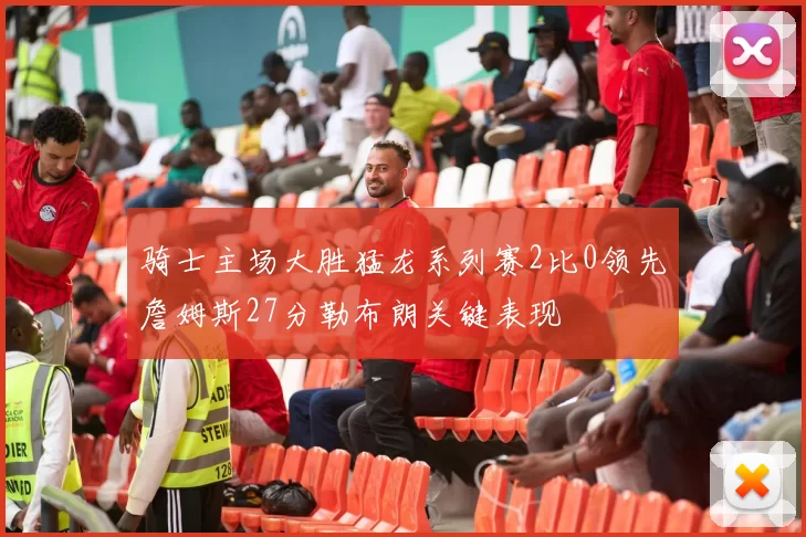 骑士主场大胜猛龙系列赛2比0领先詹姆斯27分勒布朗关键表现