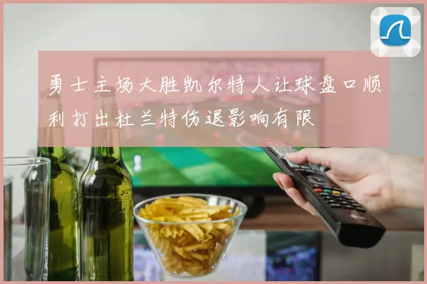 勇士主场大胜凯尔特人让球盘口顺利打出杜兰特伤退影响有限