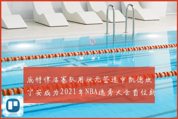 底特律活塞队用状元签选中凯德坎宁安成为2021年NBA选秀大会首位新秀