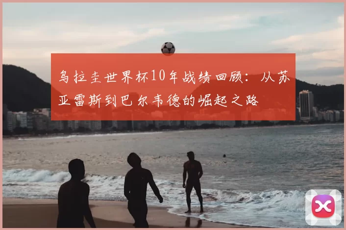 乌拉圭世界杯10年战绩回顾：从苏亚雷斯到巴尔韦德的崛起之路