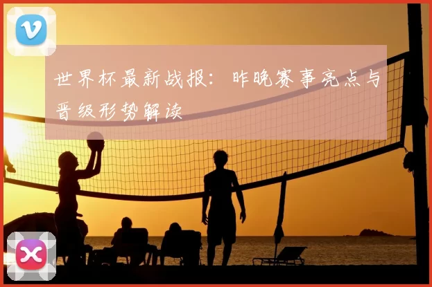 世界杯最新战报：昨晚赛事亮点与晋级形势解读