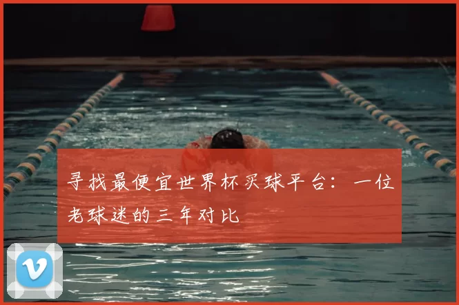 寻找最便宜世界杯买球平台:一位老球迷的三年对比