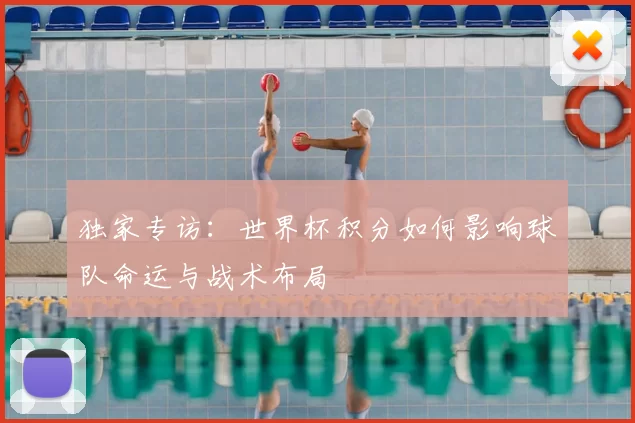 独家专访：世界杯积分如何影响球队命运与战术布局