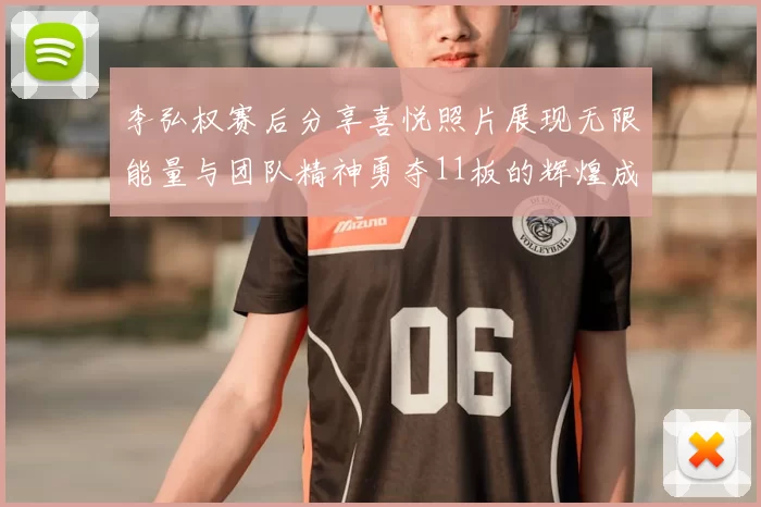 李弘权赛后分享喜悦照片展现无限能量与团队精神勇夺11板的辉煌成就