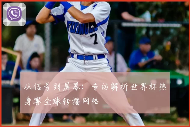 从信号到屏幕：专访解析世界杯热身赛全球转播网络