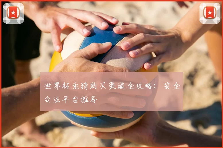 世界杯竞猜购买渠道全攻略：安全合法平台推荐
