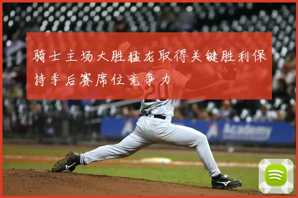 骑士主场大胜猛龙取得关键胜利保持季后赛席位竞争力