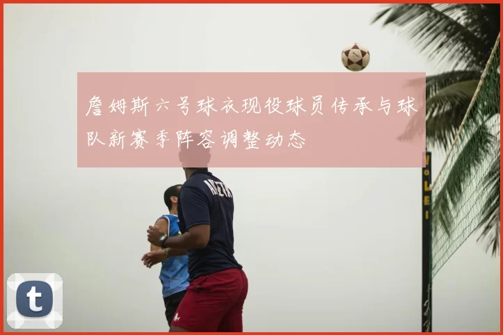 詹姆斯六号球衣现役球员传承与球队新赛季阵容调整动态
