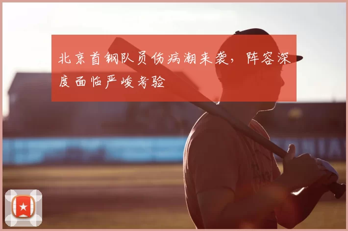 北京首钢队员伤病潮来袭，阵容深度面临严峻考验
