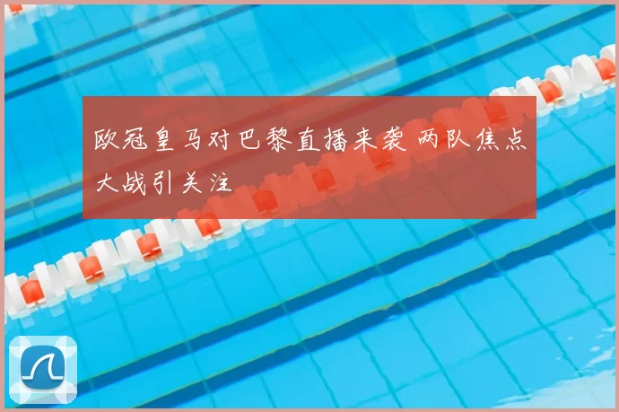 欧冠皇马对巴黎直播来袭 两队焦点大战引关注