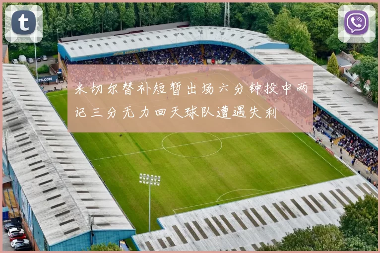 米切尔替补短暂出场六分钟投中两记三分无力回天球队遭遇失利