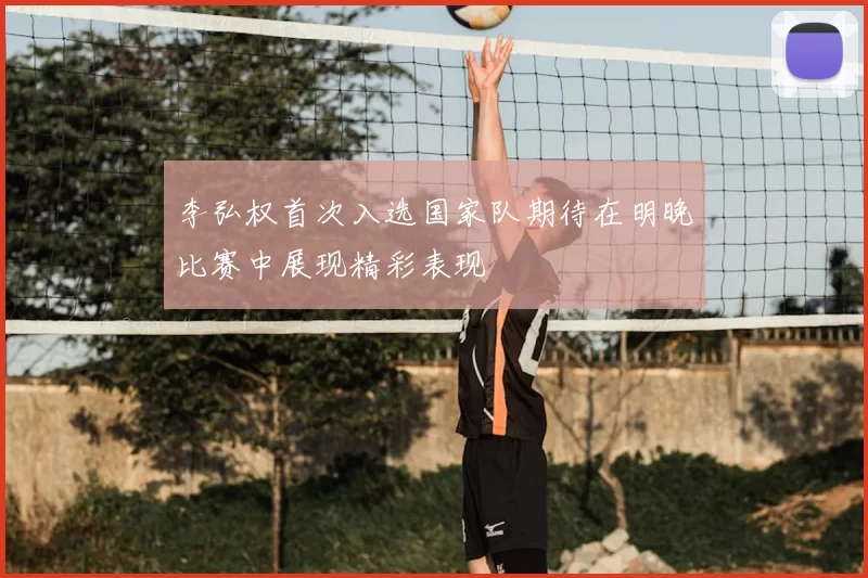李弘权首次入选国家队期待在明晚比赛中展现精彩表现
