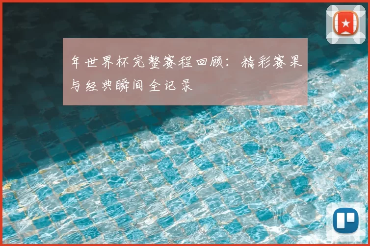 年世界杯完整赛程回顾:精彩赛果与经典瞬间全记录