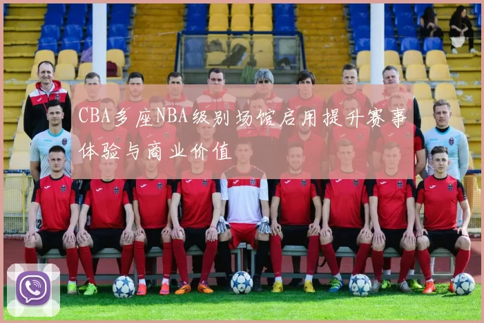 CBA多座NBA级别场馆启用提升赛事体验与商业价值