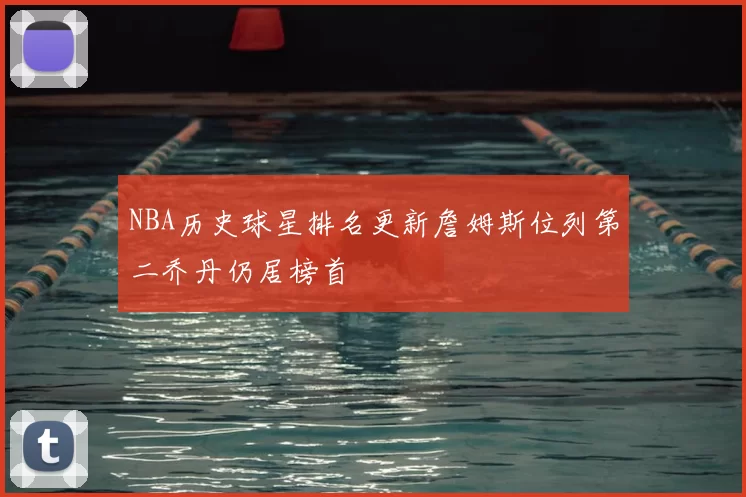 NBA历史球星排名更新詹姆斯位列第二乔丹仍居榜首