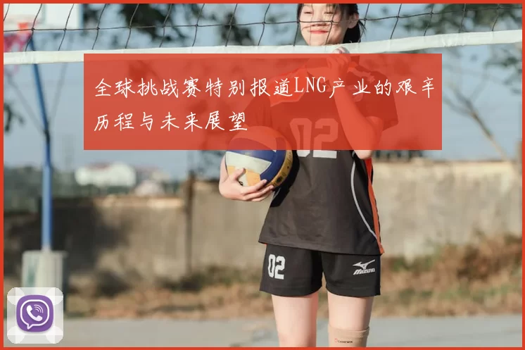 全球挑战赛特别报道LNG产业的艰辛历程与未来展望