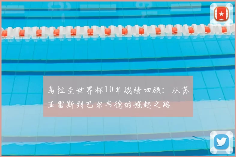 乌拉圭世界杯10年战绩回顾：从苏亚雷斯到巴尔韦德的崛起之路