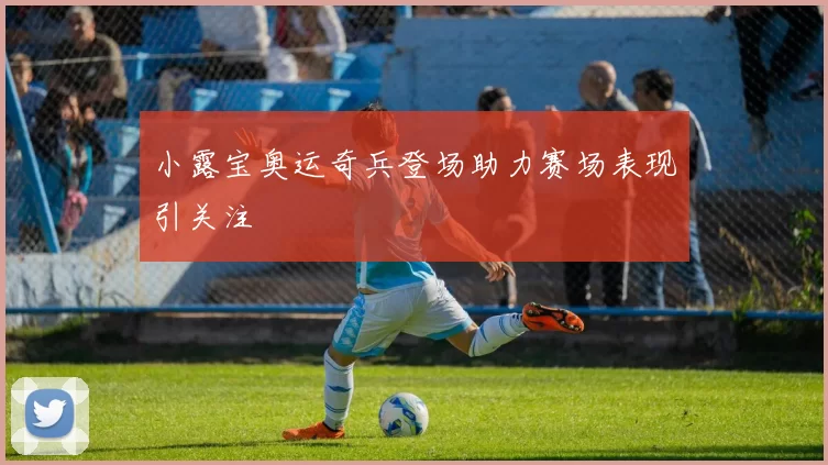 小露宝奥运奇兵登场助力赛场表现引关注