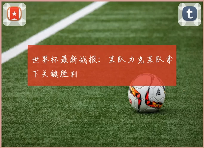 世界杯最新战报：某队力克某队拿下关键胜利