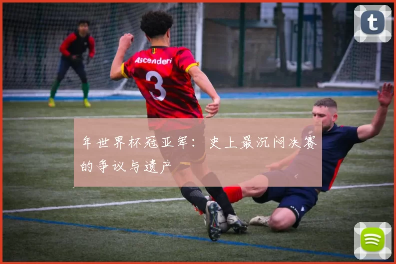年世界杯冠亚军：史上最沉闷决赛的争议与遗产