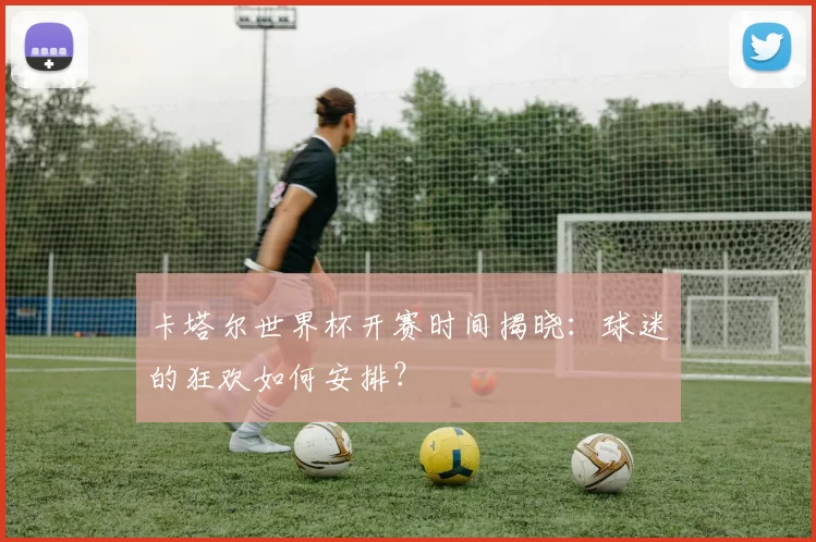 卡塔尔世界杯开赛时间揭晓:球迷的狂欢如何安排?