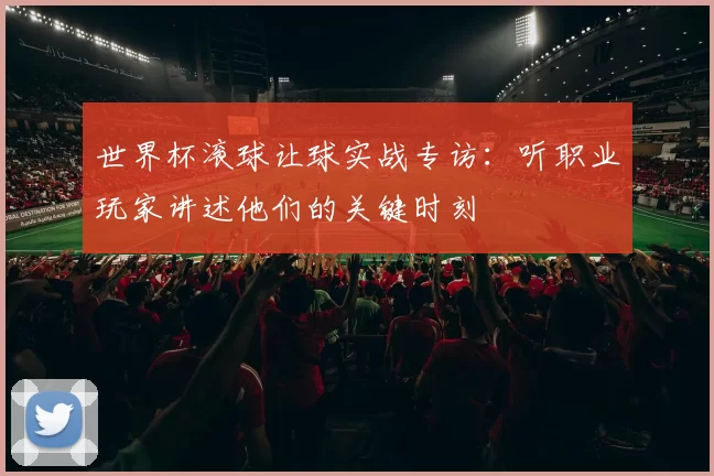 世界杯滚球让球实战专访：听职业玩家讲述他们的关键时刻