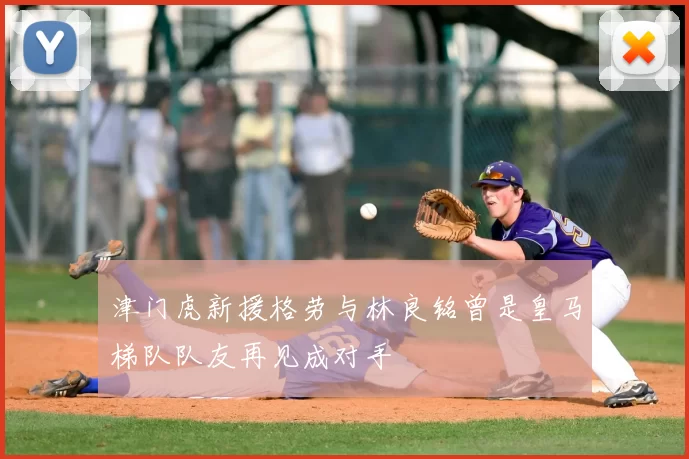 津门虎新援格劳与林良铭曾是皇马梯队队友再见成对手