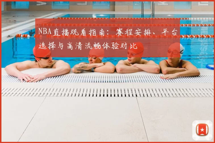 NBA直播观看指南:赛程安排、平台选择与高清流畅体验对比