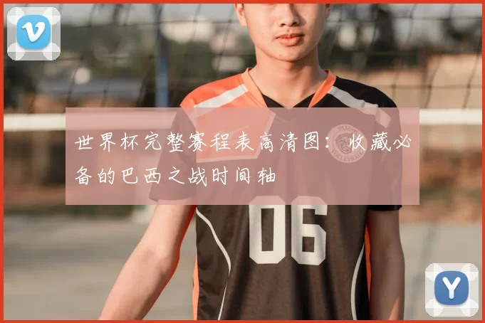 世界杯完整赛程表高清图：收藏必备的巴西之战时间轴