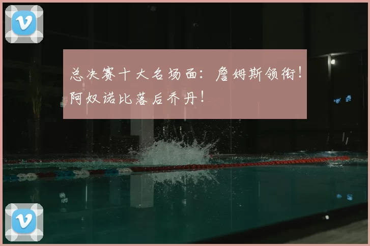 总决赛十大名场面：詹姆斯领衔！阿奴诺比落后乔丹！