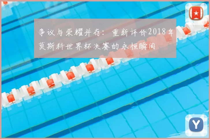 争议与荣耀并存:重新评价2018年莫斯科世界杯决赛的永恒瞬间