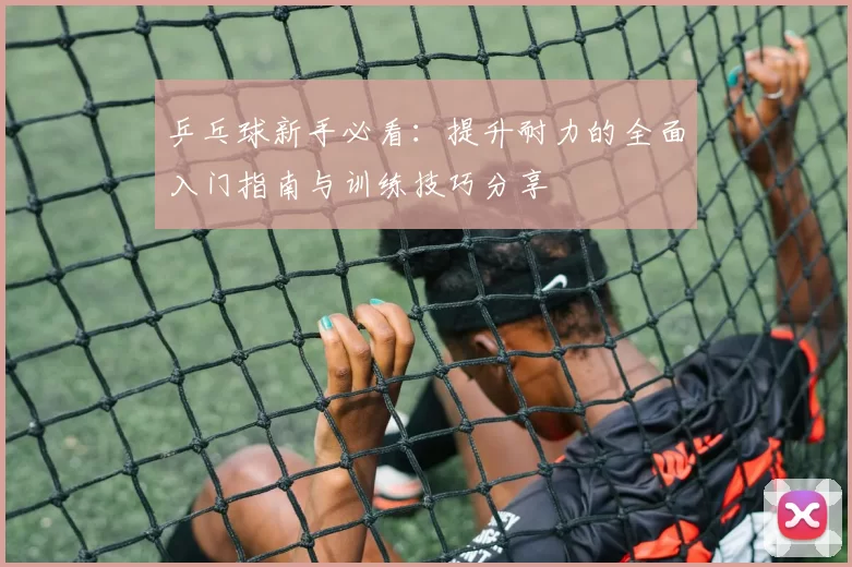 乒乓球新手必看:提升耐力的全面入门指南与训练技巧分享