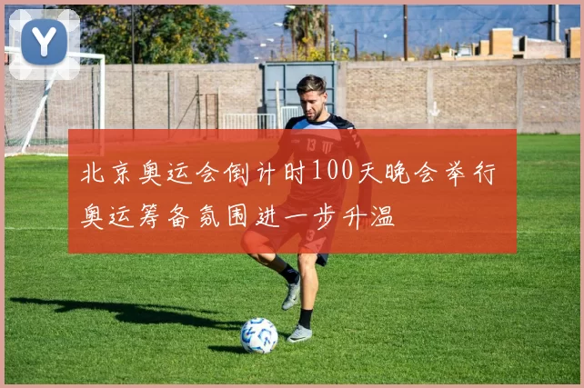 北京奥运会倒计时100天晚会举行 奥运筹备氛围进一步升温