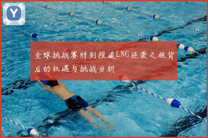 全球挑战赛特别报道LNG逆袭之旅背后的机遇与挑战分析