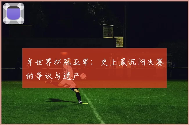 年世界杯冠亚军：史上最沉闷决赛的争议与遗产