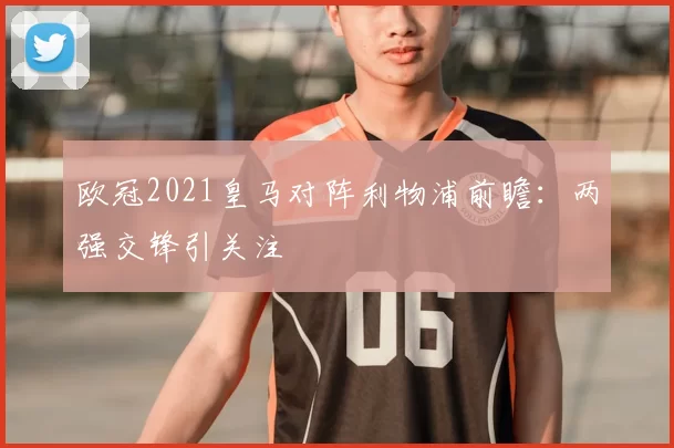 欧冠2021皇马对阵利物浦前瞻：两强交锋引关注