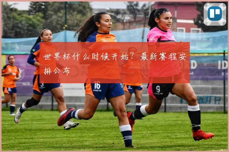 世界杯什么时候开始？最新赛程安排公布