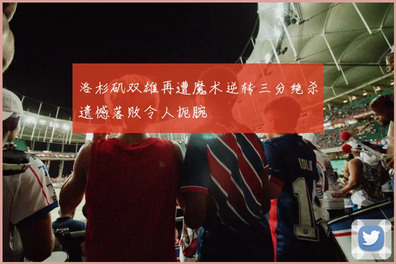 洛杉矶双雄再遭魔术逆转三分绝杀遗憾落败令人扼腕