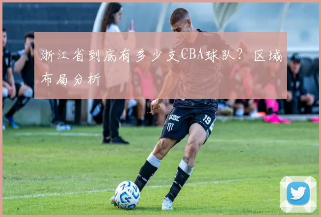 浙江省到底有多少支CBA球队？区域布局分析