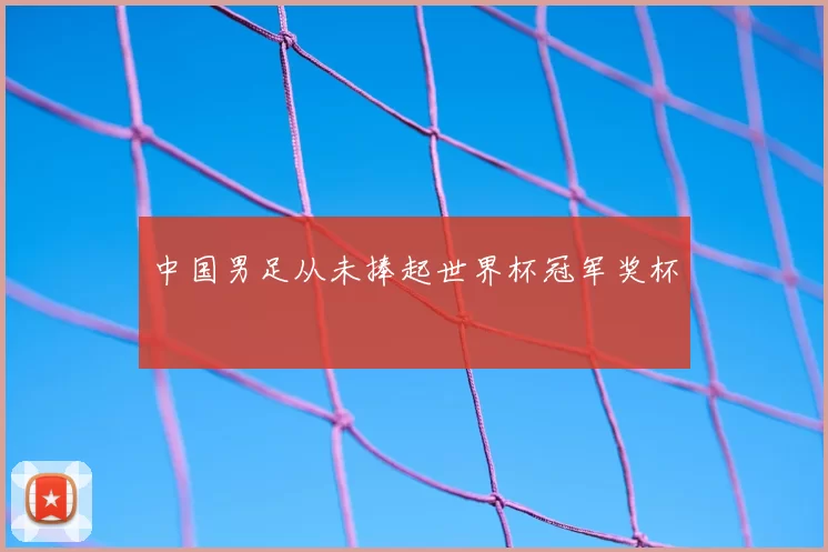中国男足从未捧起世界杯冠军奖杯