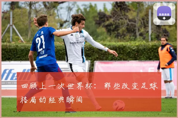 回顾上一次世界杯：那些改变足球格局的经典瞬间