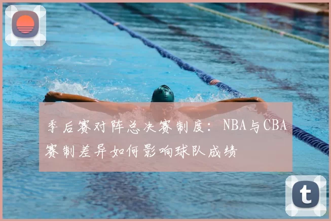 季后赛对阵总决赛制度：NBA与CBA赛制差异如何影响球队成绩