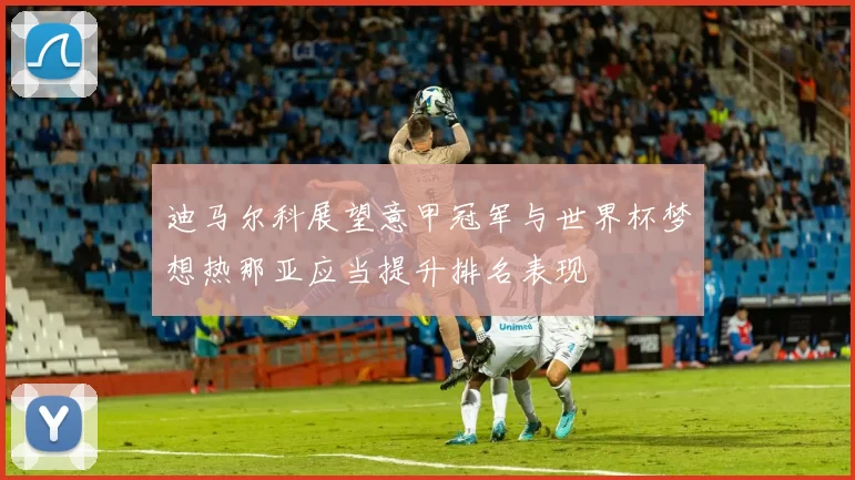 迪马尔科展望意甲冠军与世界杯梦想热那亚应当提升排名表现